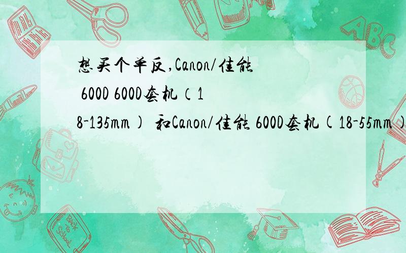 想买个单反,Canon/佳能 600D 600D套机（18-135mm) 和Canon/佳能 600D套机(18-55mm) 价钱差了好多.后面括号里面的是什么意思啊