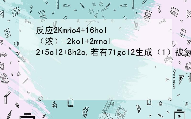 反应2Kmno4+16hcl（浓）=2kcl+2mncl2+5cl2+8h2o,若有71gcl2生成（1）被氧化的hcl与未被氧化的hcl的质量之比（2）被氧化的hcl质量?（写出具体过程）