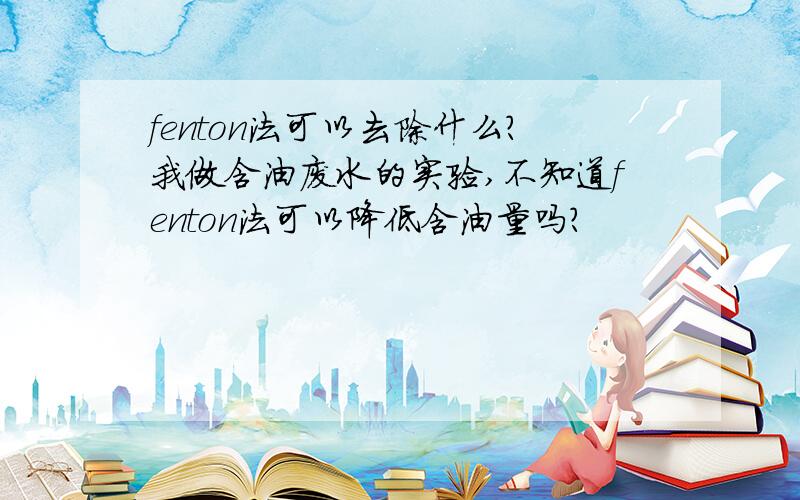 fenton法可以去除什么?我做含油废水的实验,不知道fenton法可以降低含油量吗?