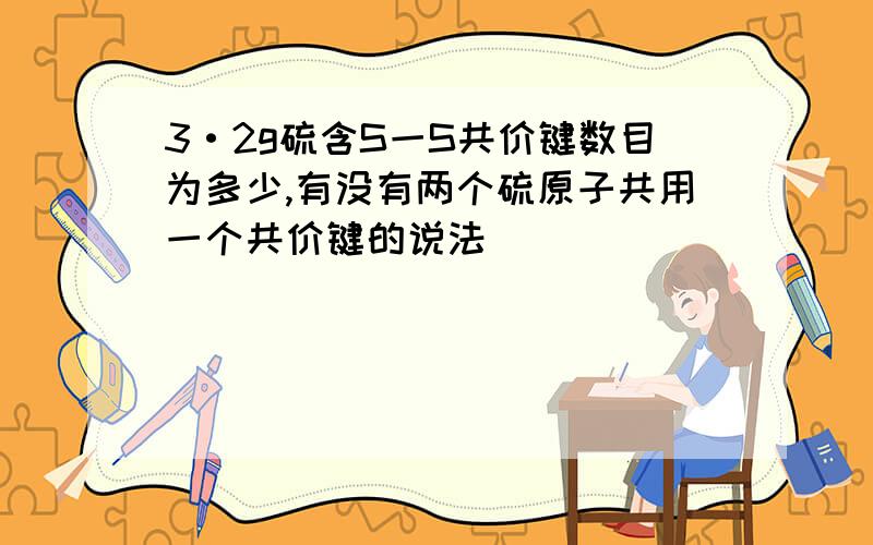 3·2g硫含S一S共价键数目为多少,有没有两个硫原子共用一个共价键的说法