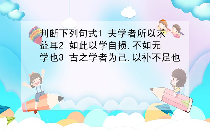 判断下列句式1 夫学者所以求益耳2 如此以学自损,不如无学也3 古之学者为己,以补不足也