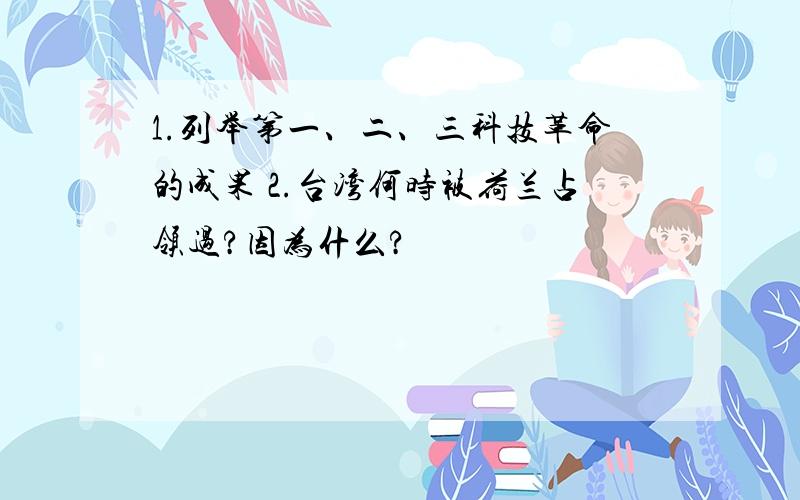 1.列举第一、二、三科技革命的成果 2.台湾何时被荷兰占领过?因为什么?