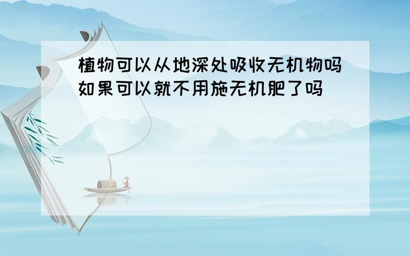 植物可以从地深处吸收无机物吗如果可以就不用施无机肥了吗