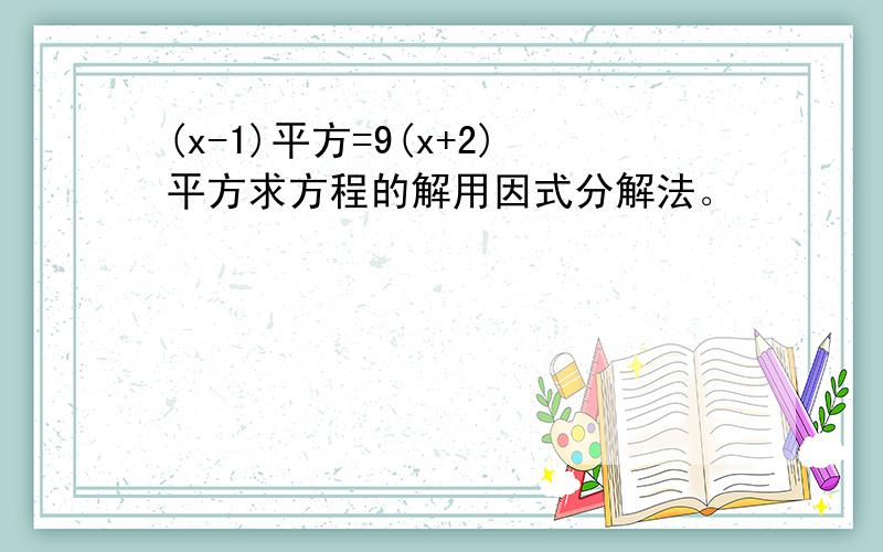 (x-1)平方=9(x+2)平方求方程的解用因式分解法。