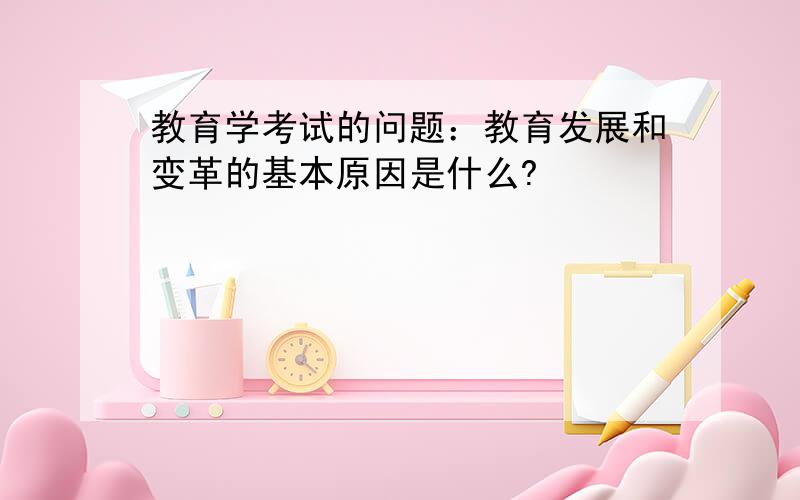 教育学考试的问题：教育发展和变革的基本原因是什么?