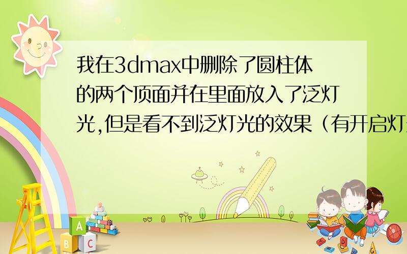 我在3dmax中删除了圆柱体的两个顶面并在里面放入了泛灯光,但是看不到泛灯光的效果（有开启灯光效果）如下