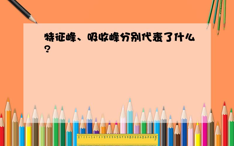 特征峰、吸收峰分别代表了什么?