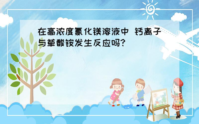 在高浓度氯化镁溶液中 钙离子与草酸铵发生反应吗?