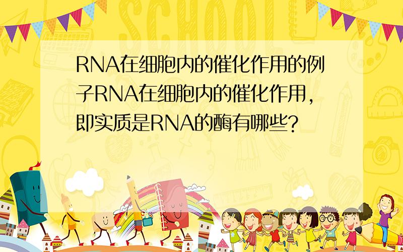 RNA在细胞内的催化作用的例子RNA在细胞内的催化作用,即实质是RNA的酶有哪些?