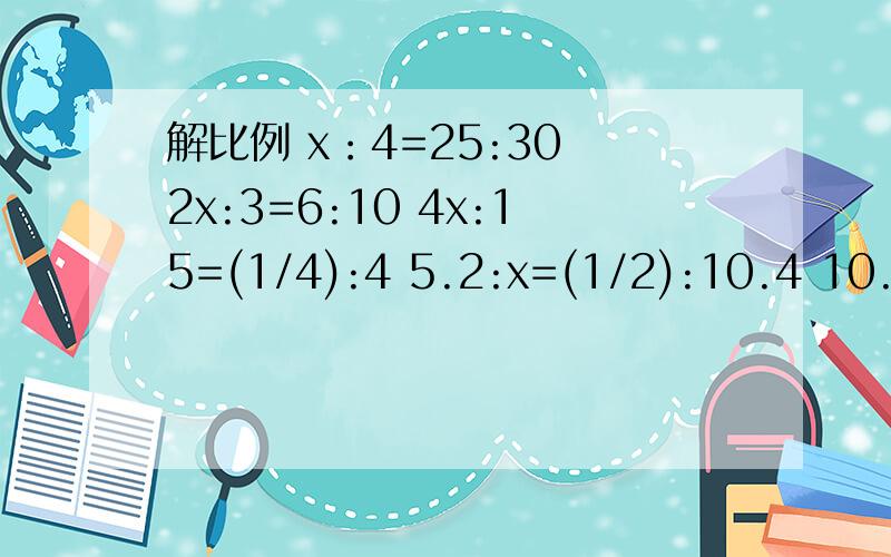 解比例 x：4=25:30 2x:3=6:10 4x:15=(1/4):4 5.2:x=(1/2):10.4 10.8:x=9:5.4 2.5:x=4.5：7.5 19.6x=3:9.8解比例x：4=25:30 2x:3=6:10 4x:15=(1/4):4 5.2:x=(1/2):10.4 10.8:x=9:5.4 2.5:x=4.5：7.5 19.6x=3:9.8