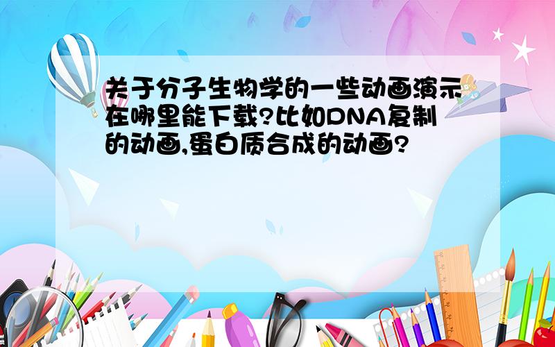 关于分子生物学的一些动画演示在哪里能下载?比如DNA复制的动画,蛋白质合成的动画?