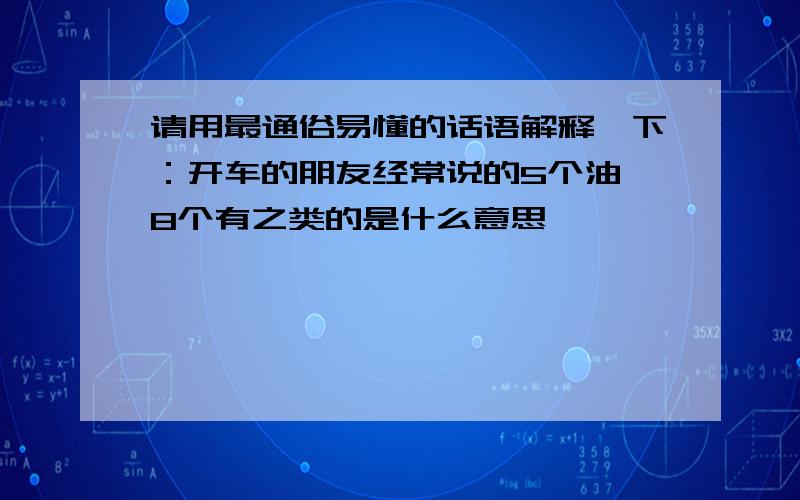 请用最通俗易懂的话语解释一下：开车的朋友经常说的5个油、8个有之类的是什么意思,