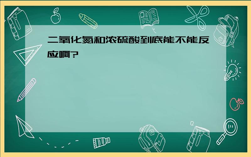 二氧化氮和浓硫酸到底能不能反应啊?