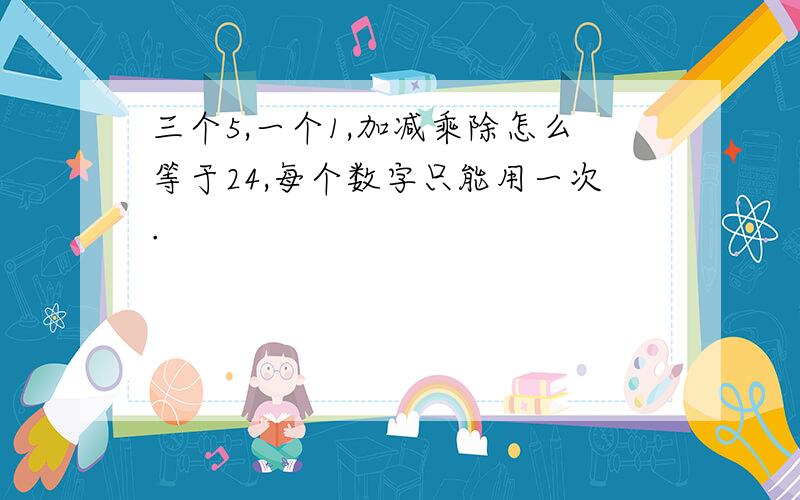 三个5,一个1,加减乘除怎么等于24,每个数字只能用一次.