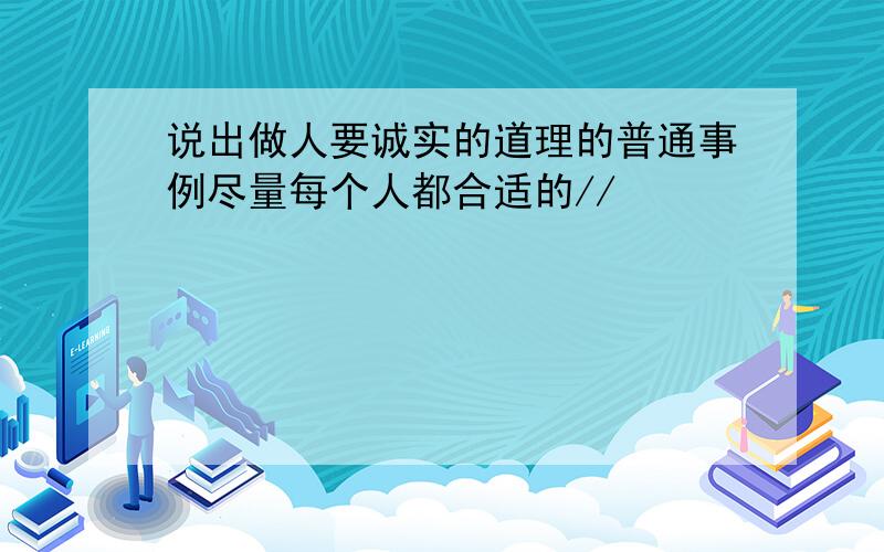 说出做人要诚实的道理的普通事例尽量每个人都合适的//