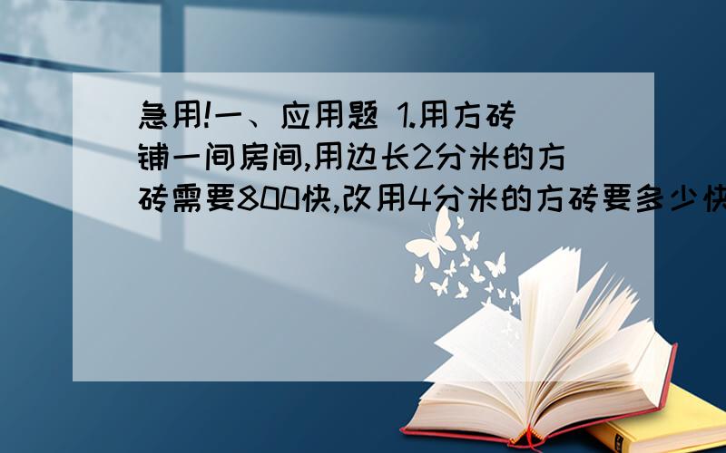 急用!一、应用题 1.用方砖铺一间房间,用边长2分米的方砖需要800快,改用4分米的方砖要多少快?2、甲乙两车分别从A、B两地相对而行,在离终点30千米地方相遇,这时甲车行的路程是乙车的3/5,甲