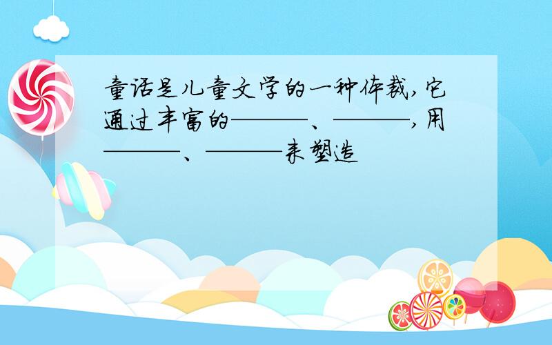 童话是儿童文学的一种体裁,它通过丰富的———、———,用———、———来塑造