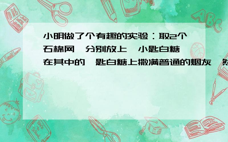 小明做了个有趣的实验：取2个石棉网,分别放上一小匙白糖,在其中的一匙白糖上撒满普通的烟灰,然后用燃烧的木条点燃两处的白糖,请你猜想一下：(1)哪一个石棉网上白糖燃烧起来?