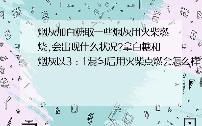 烟灰加白糖取一些烟灰用火柴燃烧,会出现什么状况?拿白糖和烟灰以3：1混匀后用火柴点燃会怎么样?