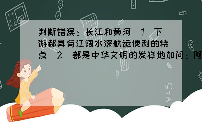 判断错误：长江和黄河(1)下游都具有江阔水深航运便利的特点（2）都是中华文明的发祥地加问：阿拉伯半岛上没有河流的原因------------------我国地势的总体特征是----------，-----------。