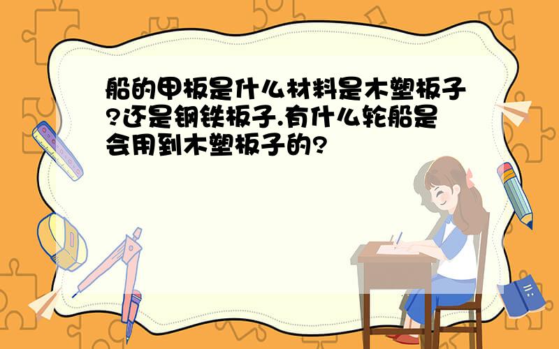 船的甲板是什么材料是木塑板子?还是钢铁板子.有什么轮船是会用到木塑板子的?