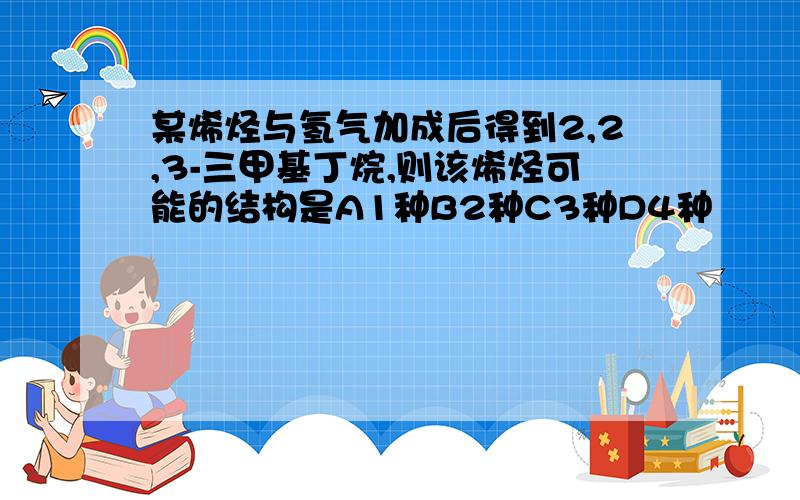 某烯烃与氢气加成后得到2,2,3-三甲基丁烷,则该烯烃可能的结构是A1种B2种C3种D4种