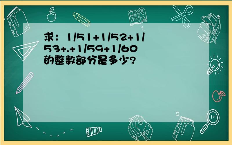 求：1/51+1/52+1/53+.+1/59+1/60的整数部分是多少?