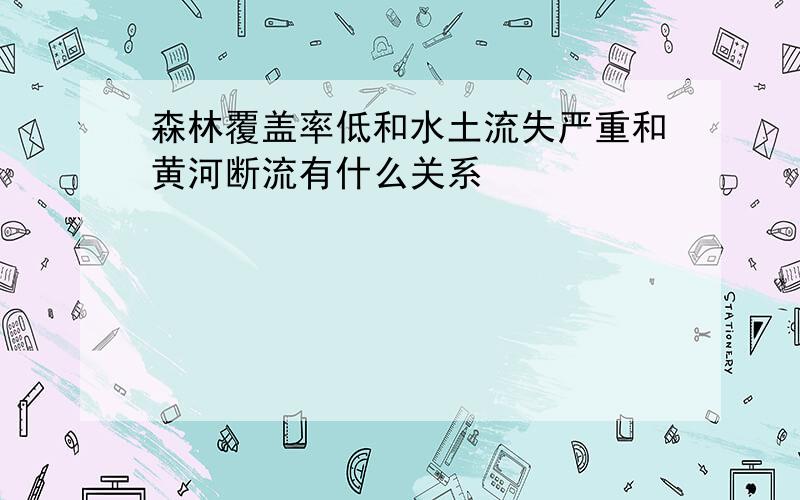 森林覆盖率低和水土流失严重和黄河断流有什么关系