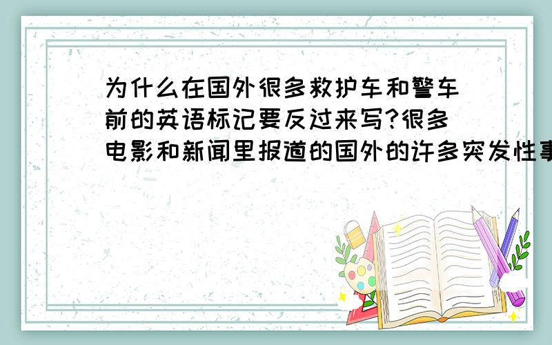 为什么在国外很多救护车和警车前的英语标记要反过来写?很多电影和新闻里报道的国外的许多突发性事件里出现的警车和救护车上的英文字都是倒过来的,且每个字母都是反着写?谁知道为什