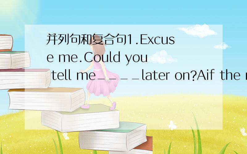 并列句和复合句1.Excuse me.Could you tell me____later on?Aif the next train arrives B.if the next train will arrive C.when the next train arrive D.when will the next train arrive2.James with the Greens____the White Tower Park if it ____ tomorro