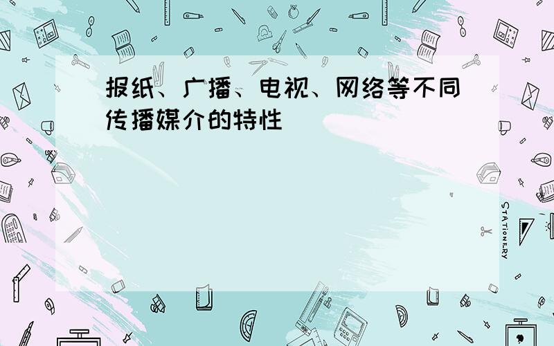 报纸、广播、电视、网络等不同传播媒介的特性