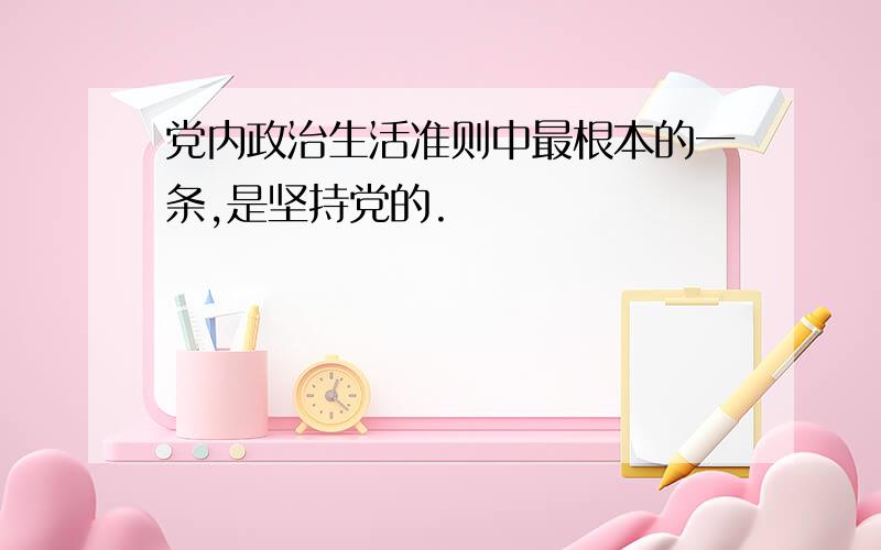 党内政治生活准则中最根本的一条,是坚持党的.