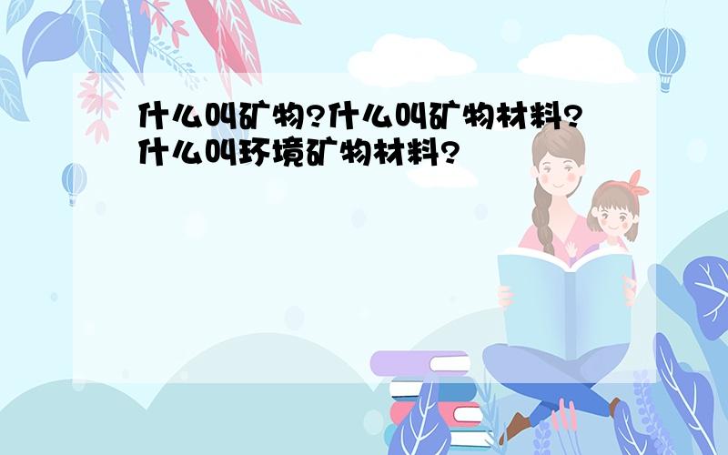 什么叫矿物?什么叫矿物材料?什么叫环境矿物材料?