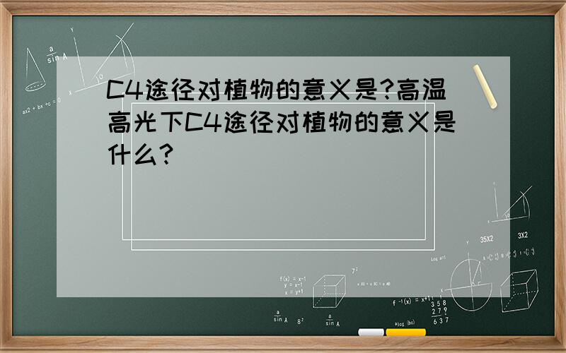 C4途径对植物的意义是?高温高光下C4途径对植物的意义是什么?