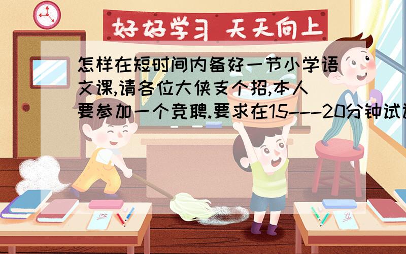 怎样在短时间内备好一节小学语文课,请各位大侠支个招,本人要参加一个竞聘.要求在15---20分钟试讲一篇小学课文.备课时间为20分钟.