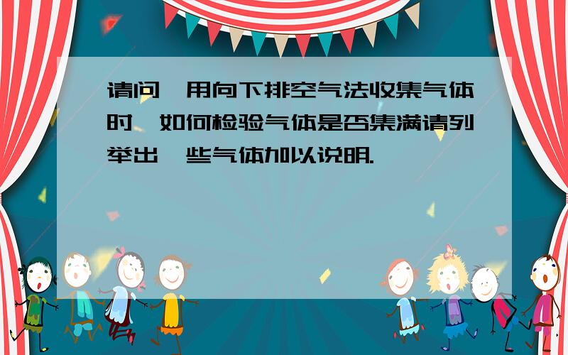 请问,用向下排空气法收集气体时,如何检验气体是否集满请列举出一些气体加以说明.