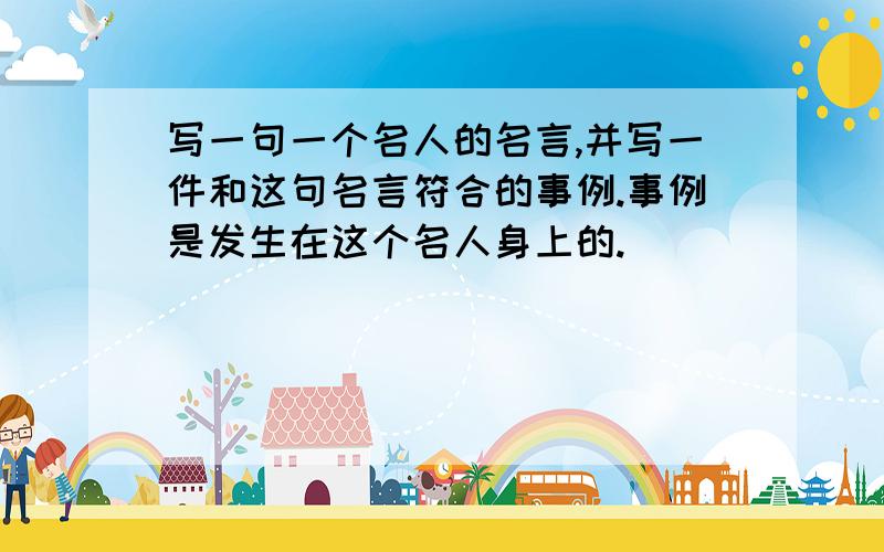 写一句一个名人的名言,并写一件和这句名言符合的事例.事例是发生在这个名人身上的.