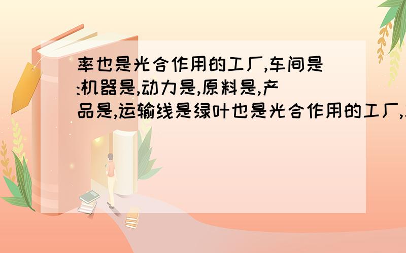 率也是光合作用的工厂,车间是:机器是,动力是,原料是,产品是,运输线是绿叶也是光合作用的工厂,车间是:机器是,动力是,原料是,产品是,运输线是