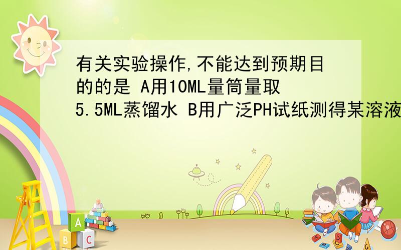 有关实验操作,不能达到预期目的的是 A用10ML量筒量取5.5ML蒸馏水 B用广泛PH试纸测得某溶液的PH值是5.5