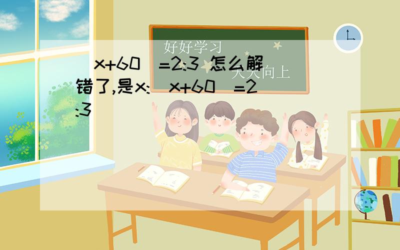 （x+60）=2:3 怎么解错了,是x:（x+60)=2:3