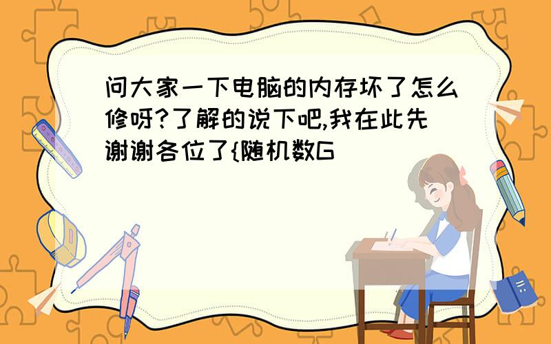 问大家一下电脑的内存坏了怎么修呀?了解的说下吧,我在此先谢谢各位了{随机数G