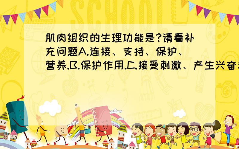 肌肉组织的生理功能是?请看补充问题A.连接、支持、保护、营养.B.保护作用.C.接受刺激、产生兴奋和传导兴奋.D.收缩、舒张.