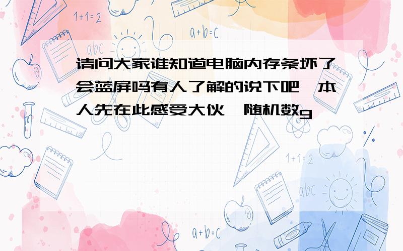 请问大家谁知道电脑内存条坏了会蓝屏吗有人了解的说下吧,本人先在此感受大伙{随机数g