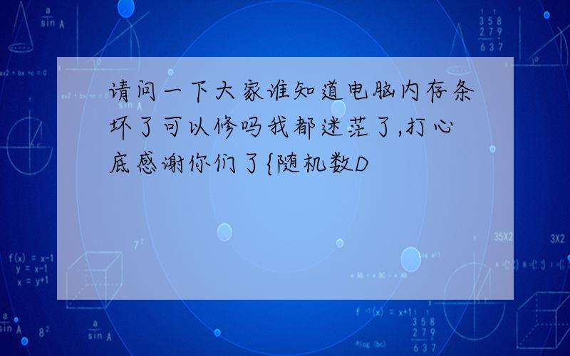 请问一下大家谁知道电脑内存条坏了可以修吗我都迷茫了,打心底感谢你们了{随机数D