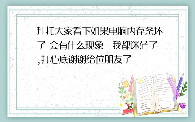 拜托大家看下如果电脑内存条坏了 会有什么现象　我都迷茫了,打心底谢谢给位朋友了