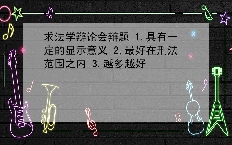 求法学辩论会辩题 1,具有一定的显示意义 2,最好在刑法范围之内 3,越多越好