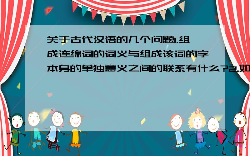 关于古代汉语的几个问题1.组成连绵词的词义与组成该词的字本身的单独意义之间的联系有什么?2.如何区分双声非叠韵连绵词与复合词?3.由两个意义相近的字组成的偏正复合词与同义复合词