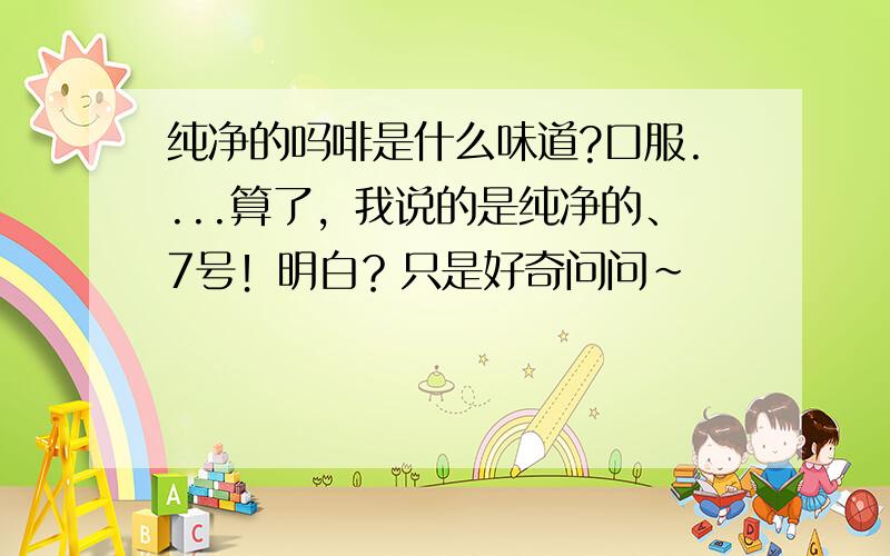 纯净的吗啡是什么味道?口服....算了，我说的是纯净的、7号！明白？只是好奇问问~