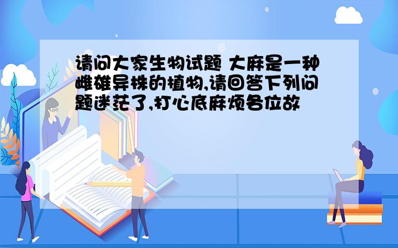 请问大家生物试题 大麻是一种雌雄异株的植物,请回答下列问题迷茫了,打心底麻烦各位故