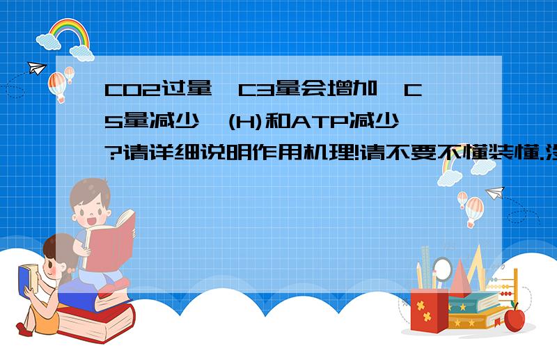 CO2过量,C3量会增加,C5量减少,(H)和ATP减少?请详细说明作用机理!请不要不懂装懂.没文化装专家会被人家笑会不会知道?